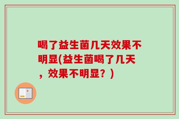 喝了益生菌几天效果不明显(益生菌喝了几天,效果不明显?) 喝了益生菌几天效果不明显(益生菌喝了几天,效果不明显?)