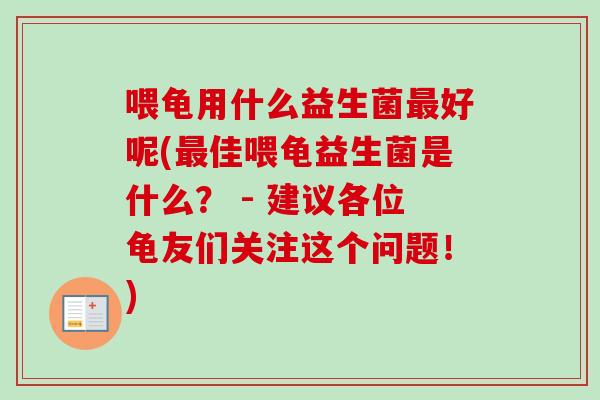 喂龟用什么益生菌好呢(佳喂龟益生菌是什么？ - 建议各位龟友们关注这个问题！)