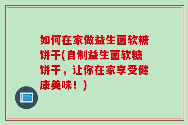 如何在家做益生菌软糖饼干(自制益生菌软糖饼干,让你在家享受健康美味!) 如何在家做益生菌软糖饼干(自制益生菌软糖饼干,让你在家享受健康美味!)