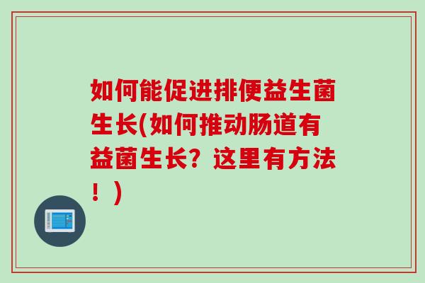 如何能促进排便益生菌生长(如何推动肠道有益菌生长?这里有方法!) 如何能促进排便益生菌生长(如何推动肠道有益菌生长?这里有方法!)