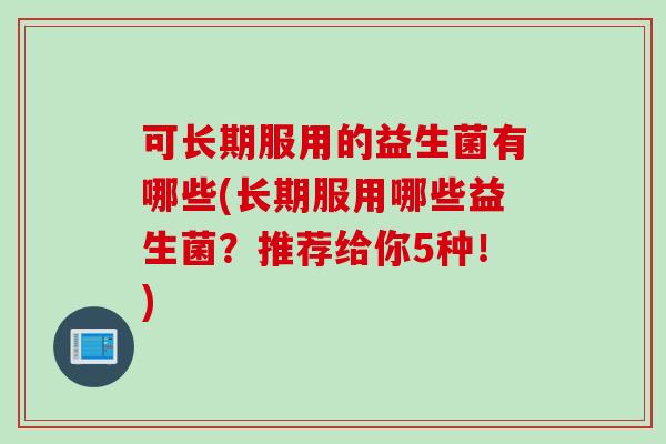 可长期服用的益生菌有哪些(长期服用哪些益生菌?推荐给你5种!) 可长期服用的益生菌有哪些(长期服用哪些益生菌?推荐给你5种!)