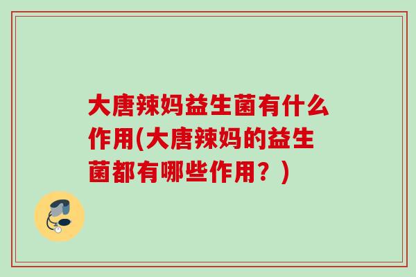 大唐辣妈益生菌有什么作用(大唐辣妈的益生菌都有哪些作用?) 大唐辣妈益生菌有什么作用(大唐辣妈的益生菌都有哪些作用?)
