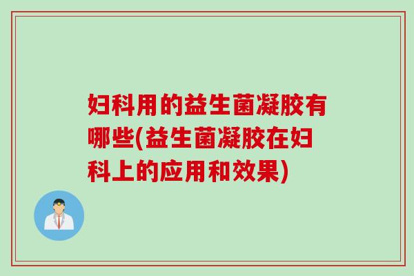 妇科用的益生菌凝胶有哪些(益生菌凝胶在妇科上的应用和效果)