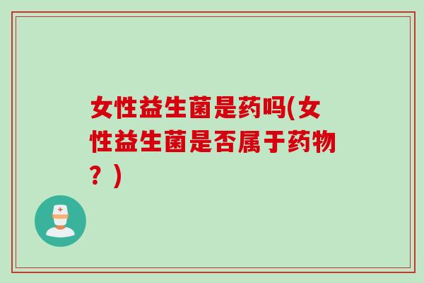 女性益生菌是药吗(女性益生菌是否属于?) 女性益生菌是药吗(女性益生菌是否属于?)