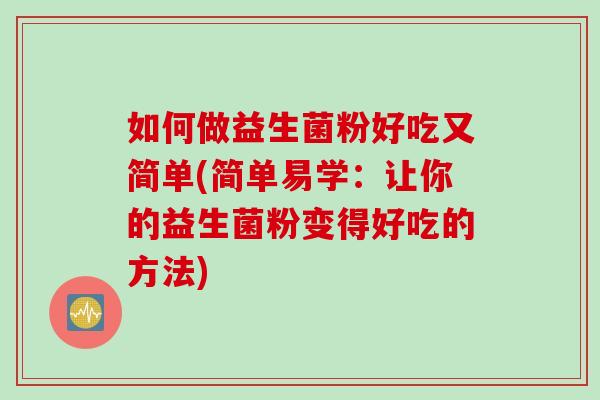 如何做益生菌粉好吃又简单(简单易学:让你的益生菌粉变得好吃的方法) 如何做益生菌粉好吃又简单(简单易学:让你的益生菌粉变得好吃的方法)