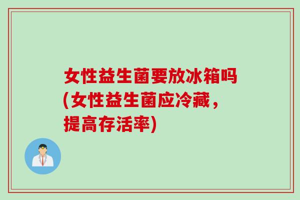 女性益生菌要放冰箱吗(女性益生菌应冷藏，提高存活率)