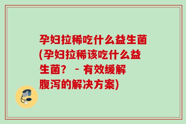 孕妇拉稀吃什么益生菌(孕妇拉稀该吃什么益生菌? - 有效缓解的解决方案) 孕妇拉稀吃什么益生菌(孕妇拉稀该吃什么益生菌? - 有效缓解的解决方案)