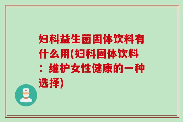益生菌固体饮料有什么用(固体饮料：维护女性健康的一种选择)