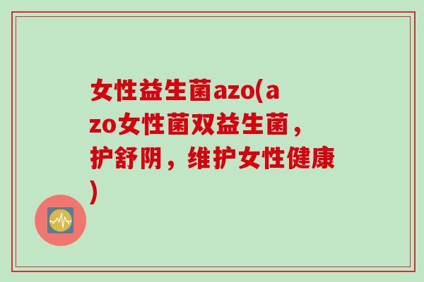 女性益生菌azo(azo女性菌双益生菌,护舒阴,维护女性健康) 女性益生菌azo(azo女性菌双益生菌,护舒阴,维护女性健康)