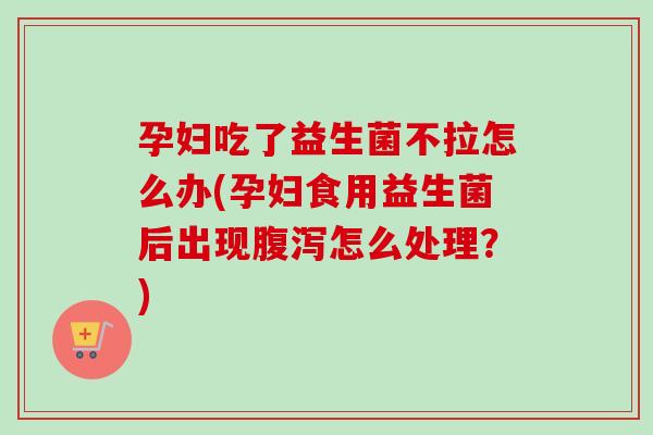 孕妇吃了益生菌不拉怎么办(孕妇食用益生菌后出现怎么处理？)