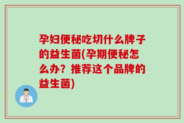 孕妇便秘吃切什么牌子的益生菌(孕期便秘怎么办？推荐这个品牌的益生菌)