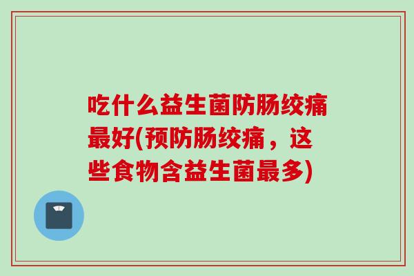 吃什么益生菌防肠绞痛好(肠绞痛,这些食物含益生菌多) 吃什么益生菌防肠绞痛好(肠绞痛,这些食物含益生菌多)
