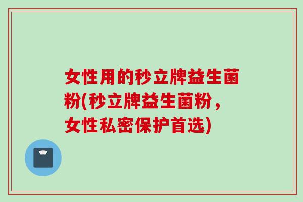 女性用的秒立牌益生菌粉(秒立牌益生菌粉，女性私密保护首选)