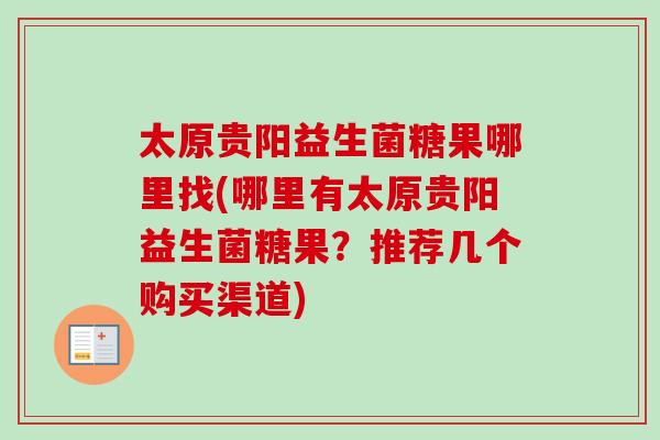 太原贵阳益生菌糖果哪里找(哪里有太原贵阳益生菌糖果？推荐几个购买渠道)