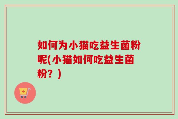 如何为小猫吃益生菌粉呢(小猫如何吃益生菌粉？)