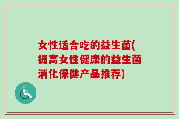 女性适合吃的益生菌(提高女性健康的益生菌消化保健产品推荐)