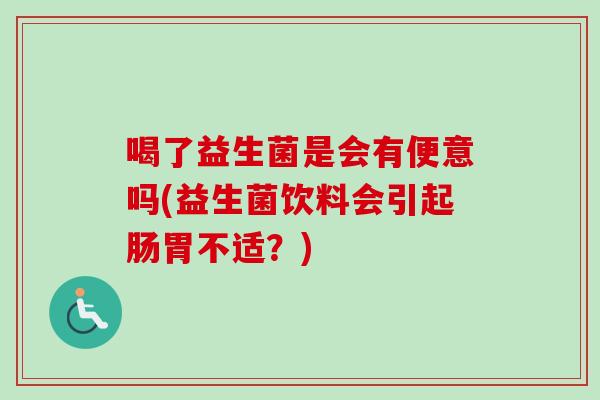 喝了益生菌是会有便意吗(益生菌饮料会引起肠胃不适?) 喝了益生菌是会有便意吗(益生菌饮料会引起肠胃不适?)