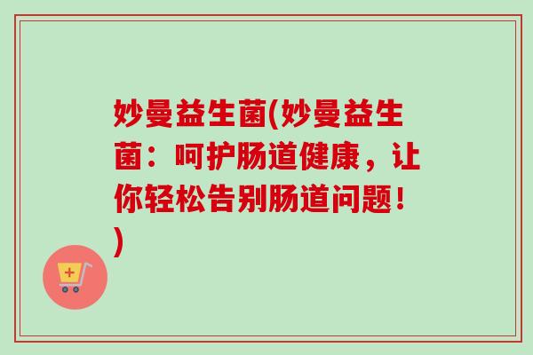 妙曼益生菌(妙曼益生菌:呵护肠道健康,让你轻松告别肠道问题!) 妙曼益生菌(妙曼益生菌:呵护肠道健康,让你轻松告别肠道问题!)