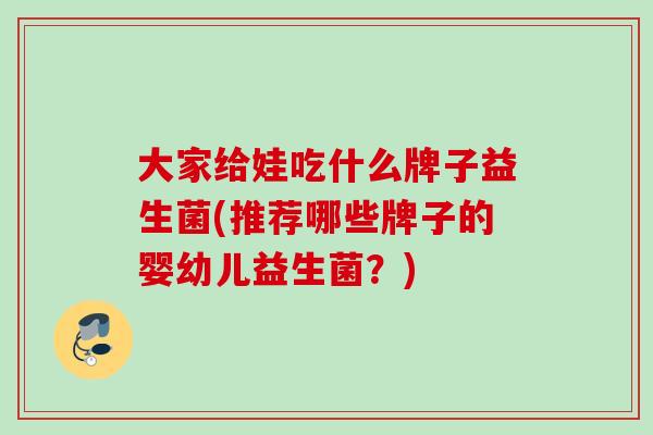 大家给娃吃什么牌子益生菌(推荐哪些牌子的婴幼儿益生菌?) 大家给娃吃什么牌子益生菌(推荐哪些牌子的婴幼儿益生菌?)
