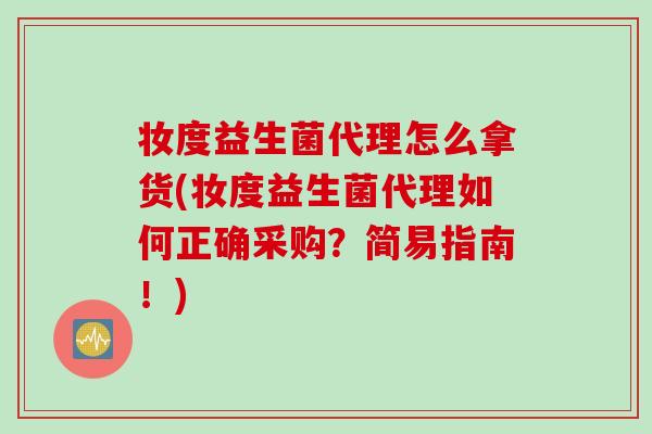 妆度益生菌代理怎么拿货(妆度益生菌代理如何正确采购?简易指南!) 妆度益生菌代理怎么拿货(妆度益生菌代理如何正确采购?简易指南!)