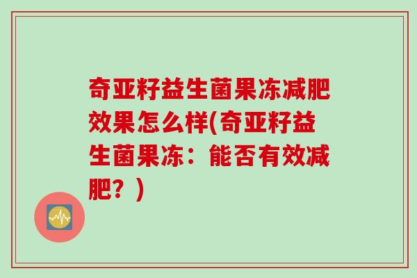奇亚籽益生菌果冻效果怎么样(奇亚籽益生菌果冻:能否有效?) 奇亚籽益生菌果冻效果怎么样(奇亚籽益生菌果冻:能否有效?)