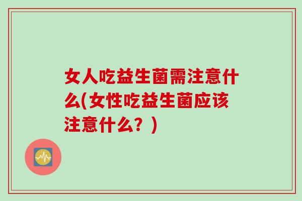 女人吃益生菌需注意什么(女性吃益生菌应该注意什么?) 女人吃益生菌需注意什么(女性吃益生菌应该注意什么?)