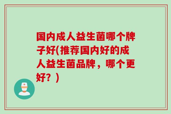 国内成人益生菌哪个牌子好(推荐国内好的成人益生菌品牌,哪个更好?) 国内成人益生菌哪个牌子好(推荐国内好的成人益生菌品牌,哪个更好?)