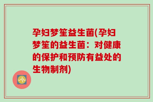 孕妇梦笙益生菌(孕妇梦笙的益生菌:对健康的保护和有益处的生物制剂) 孕妇梦笙益生菌(孕妇梦笙的益生菌:对健康的保护和有益处的生物制剂)