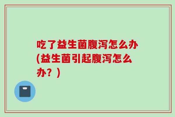 吃了益生菌怎么办(益生菌引起怎么办？)