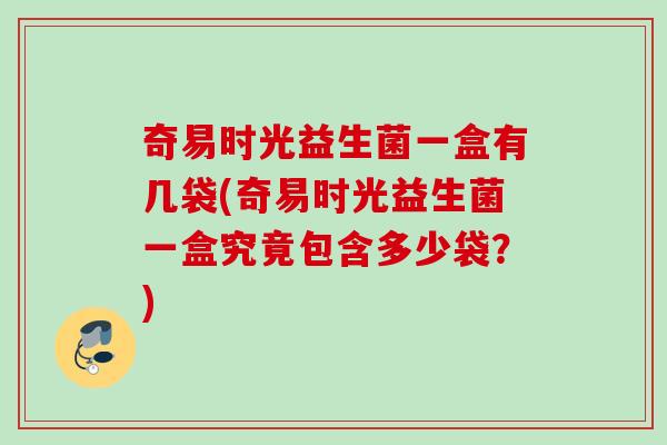 奇易时光益生菌一盒有几袋(奇易时光益生菌一盒究竟包含多少袋?) 奇易时光益生菌一盒有几袋(奇易时光益生菌一盒究竟包含多少袋?)