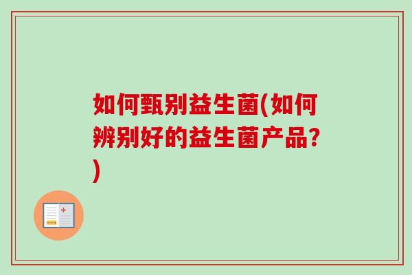 如何甄别益生菌(如何辨别好的益生菌产品？)