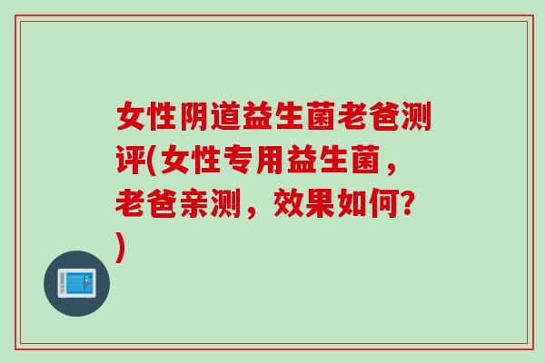 女性益生菌老爸测评(女性专用益生菌,老爸亲测,效果如何?) 女性益生菌老爸测评(女性专用益生菌,老爸亲测,效果如何?)