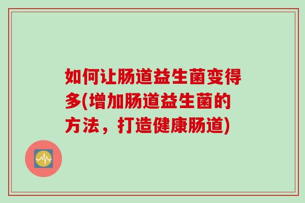 如何让肠道益生菌变得多(增加肠道益生菌的方法,打造健康肠道) 如何让肠道益生菌变得多(增加肠道益生菌的方法,打造健康肠道)