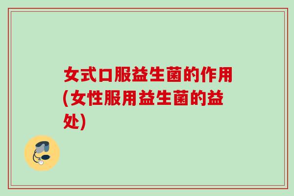 女式口服益生菌的作用(女性服用益生菌的益处) 女式口服益生菌的作用(女性服用益生菌的益处)