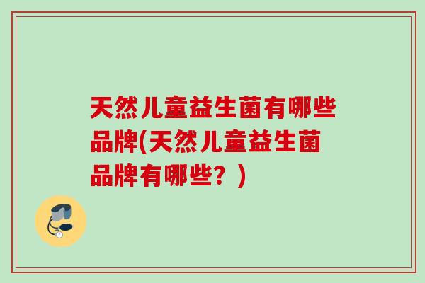 天然儿童益生菌有哪些品牌(天然儿童益生菌品牌有哪些?) 天然儿童益生菌有哪些品牌(天然儿童益生菌品牌有哪些?)