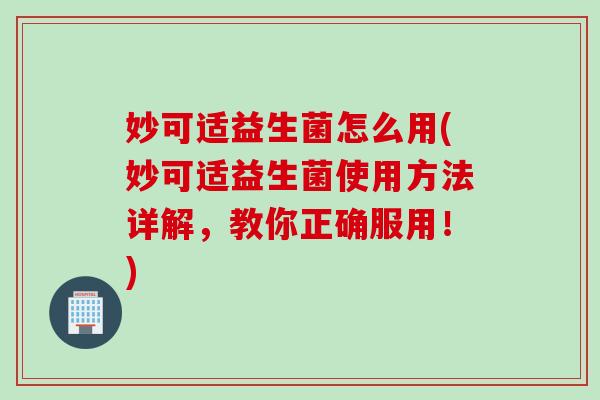 妙可适益生菌怎么用(妙可适益生菌使用方法详解,教你正确服用!) 妙可适益生菌怎么用(妙可适益生菌使用方法详解,教你正确服用!)