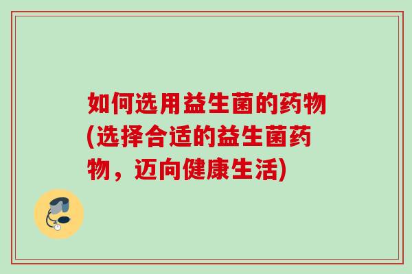 如何选用益生菌的(选择合适的益生菌，迈向健康生活)