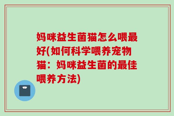 妈咪益生菌猫怎么喂好(如何科学喂养宠物猫:妈咪益生菌的佳喂养方法) 妈咪益生菌猫怎么喂好(如何科学喂养宠物猫:妈咪益生菌的佳喂养方法)
