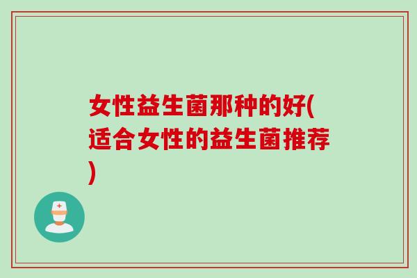女性益生菌那种的好(适合女性的益生菌推荐) 女性益生菌那种的好(适合女性的益生菌推荐)