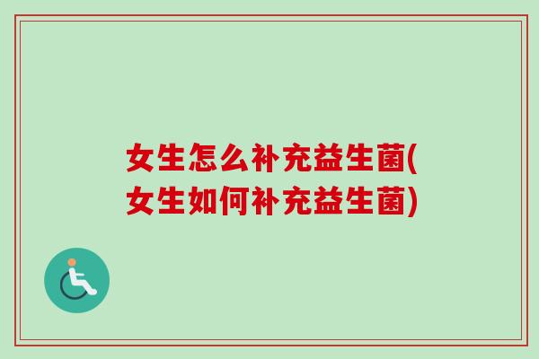 女生怎么补充益生菌(女生如何补充益生菌) 女生怎么补充益生菌(女生如何补充益生菌)