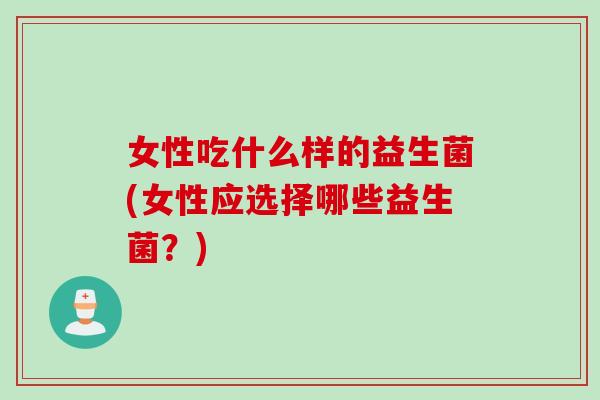 女性吃什么样的益生菌(女性应选择哪些益生菌？)