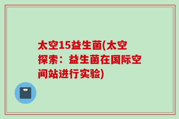 太空15益生菌(太空探索:益生菌在国际空间站进行实验) 太空15益生菌(太空探索:益生菌在国际空间站进行实验)