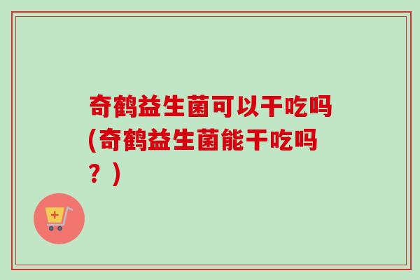 奇鹤益生菌可以干吃吗(奇鹤益生菌能干吃吗?) 奇鹤益生菌可以干吃吗(奇鹤益生菌能干吃吗?)