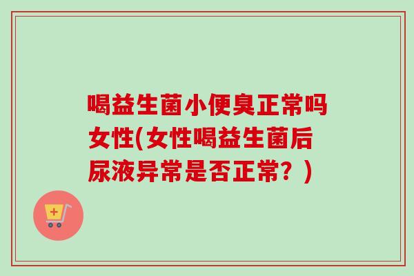 喝益生菌小便臭正常吗女性(女性喝益生菌后尿液异常是否正常?) 喝益生菌小便臭正常吗女性(女性喝益生菌后尿液异常是否正常?)