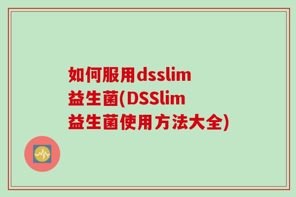如何服用dsslim益生菌(DSSlim益生菌使用方法大全) 如何服用dsslim益生菌(DSSlim益生菌使用方法大全)