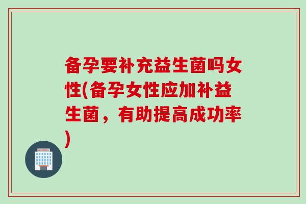 备孕要补充益生菌吗女性(备孕女性应加补益生菌,有助提高成功率) 备孕要补充益生菌吗女性(备孕女性应加补益生菌,有助提高成功率)