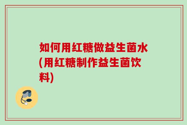 如何用红糖做益生菌水(用红糖制作益生菌饮料) 如何用红糖做益生菌水(用红糖制作益生菌饮料)