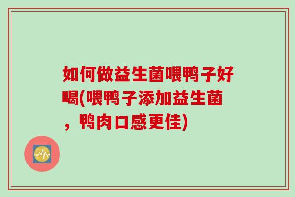 如何做益生菌喂鸭子好喝(喂鸭子添加益生菌，鸭肉口感更佳)