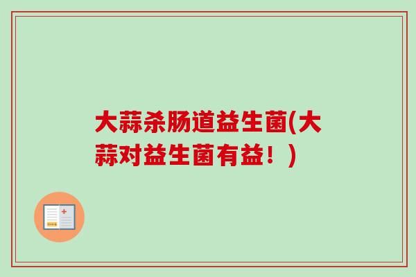大蒜杀肠道益生菌(大蒜对益生菌有益!) 大蒜杀肠道益生菌(大蒜对益生菌有益!)