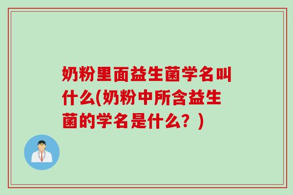 奶粉里面益生菌学名叫什么(奶粉中所含益生菌的学名是什么？)